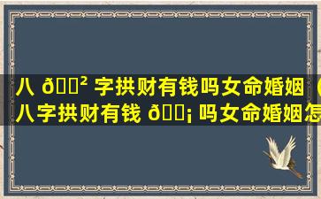 八 🌲 字拱财有钱吗女命婚姻（八字拱财有钱 🐡 吗女命婚姻怎么样）